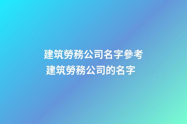 建筑勞務公司名字參考 建筑勞務公司的名字-第1張-公司起名-玄機派